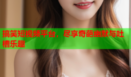 搞笑短视频平台，尽享奇葩幽默与吐槽乐趣