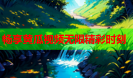 畅享黄瓜视频无限精彩时刻