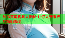 丝瓜黄瓜视频大揭秘 让你大开眼界的精彩瞬间