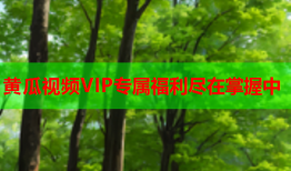黄瓜视频VIP专属福利尽在掌握中