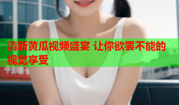 清新黄瓜视频盛宴 让你欲罢不能的视觉享受