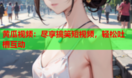 黄瓜视频：尽享搞笑短视频，轻松吐槽互动