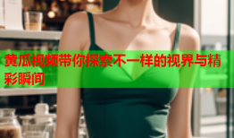 黄瓜视频带你探索不一样的视界与精彩瞬间