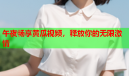 午夜畅享黄瓜视频，释放你的无限激情