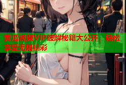 黄瓜视频VIP破解秘籍大公开，轻松享受无限精彩