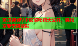 黄瓜视频VIP破解秘籍大公开，轻松享受无限精彩