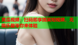 黄瓜视频：扫码即享搞笑短视频，无限乐趣等你来体验
