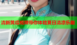 清新黄瓜视频带你体验夏日清凉乐趣