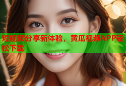 短视频分享新体验，黄瓜视频APP轻松下载