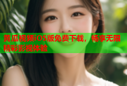 黄瓜视频iOS版免费下载，畅享无限精彩影视体验