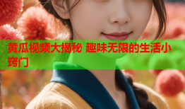 黄瓜视频大揭秘 趣味无限的生活小窍门