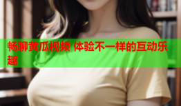 畅聊黄瓜视频 体验不一样的互动乐趣
