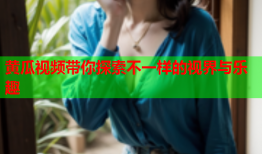 黄瓜视频带你探索不一样的视界与乐趣