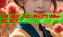 切黄瓜视频：轻松掌握新鲜食材的完美切割技巧