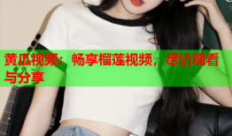 黄瓜视频：畅享榴莲视频，尽情观看与分享