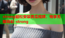 strong轻松安装黄瓜视频，畅享无限精彩-strong