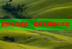 解锁黄瓜视频，畅享无限精彩体验