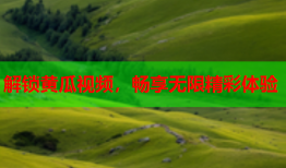 解锁黄瓜视频，畅享无限精彩体验