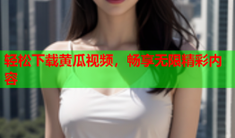 轻松下载黄瓜视频，畅享无限精彩内容