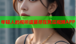 年轻人的视听盛宴尽在黄瓜视频APP