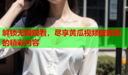 解锁无限观看，尽享黄瓜视频破解版的精彩内容