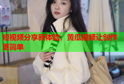 短视频分享新体验，黄瓜视频让创作更简单