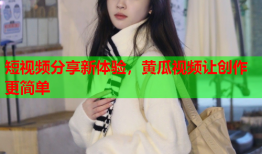 短视频分享新体验，黄瓜视频让创作更简单