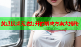 黄瓜视频无法打开的解决方案大揭秘