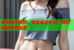 黄瓜高清视频：畅享高清影视，随时随地尽情观看