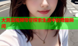 大黄瓜视频带你探索生活中的奇趣瞬间