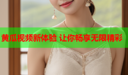 黄瓜视频新体验 让你畅享无限精彩