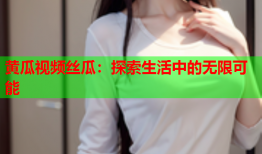 黄瓜视频丝瓜：探索生活中的无限可能