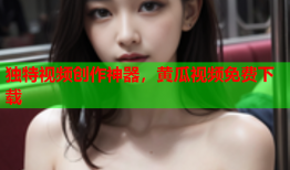 独特视频创作神器，黄瓜视频免费下载