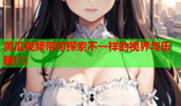 黄瓜视频带你探索不一样的视界与乐趣(1)