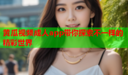 黄瓜视频成人app带你探索不一样的精彩世界