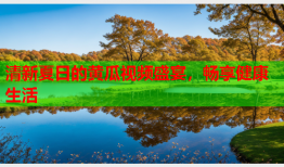 清新夏日的黄瓜视频盛宴，畅享健康生活