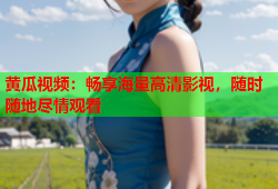 黄瓜视频：畅享海量高清影视，随时随地尽情观看