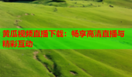 黄瓜视频直播下载：畅享高清直播与精彩互动