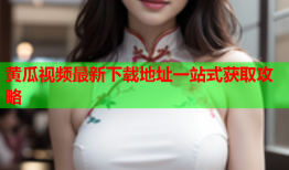 黄瓜视频最新下载地址一站式获取攻略