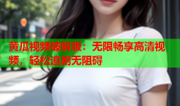 黄瓜视频破解版：无限畅享高清视频，轻松追剧无阻碍