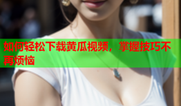 如何轻松下载黄瓜视频，掌握技巧不再烦恼