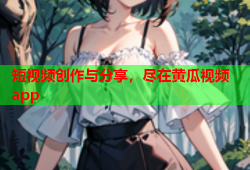 短视频创作与分享，尽在黄瓜视频app