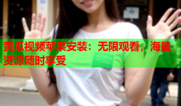 黄瓜视频苹果安装：无限观看，海量资源随时享受
