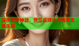 深夜看片神器，黄瓜视频让你畅享无限乐趣