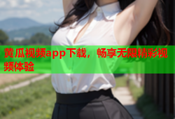 黄瓜视频app下载，畅享无限精彩视频体验