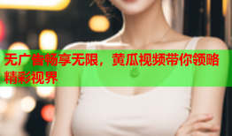 无广告畅享无限，黄瓜视频带你领略精彩视界