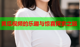 黄瓜视频的乐趣与惊喜探索之旅