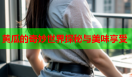 黄瓜的奇妙世界探秘与美味享受