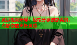 黄瓜视频账号：轻松分享创意美食，点燃你的烹饪灵感