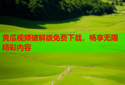 黄瓜视频破解版免费下载，畅享无限精彩内容